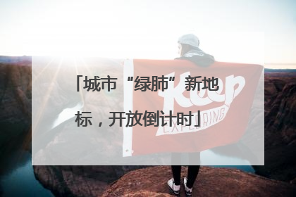 城市“绿肺”新地标，开放倒计时