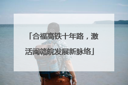 合福高铁十年路，激活闽赣皖发展新脉络