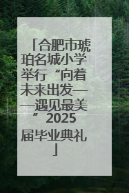 合肥市琥珀名城小学举行“向着未来出发——遇见最美”2025届毕业典礼