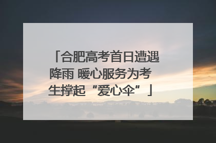 合肥高考首日遭遇降雨 暖心服务为考生撑起“爱心伞”
