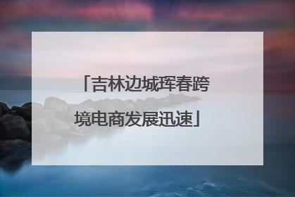 吉林边城珲春跨境电商发展迅速