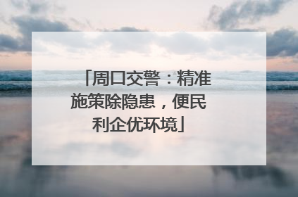 周口交警：精准施策除隐患，便民利企优环境
