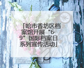 哈市香坊区档案馆开展“6·9”国际档案日系列宣传活动