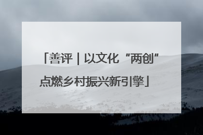善评｜以文化“两创”点燃乡村振兴新引擎