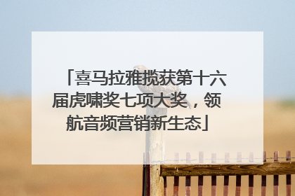 喜马拉雅揽获第十六届虎啸奖七项大奖，领航音频营销新生态