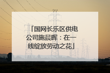 国网长乐区供电公司施晨晖：在一线绽放劳动之花