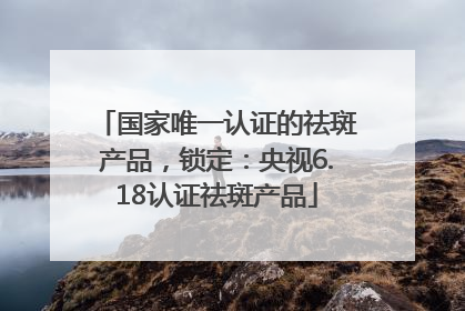 国家唯一认证的祛斑产品，锁定：央视6.18认证祛斑产品