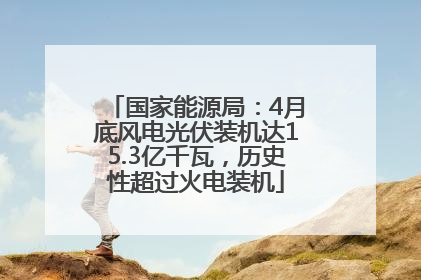 国家能源局：4月底风电光伏装机达15.3亿千瓦，历史性超过火电装机