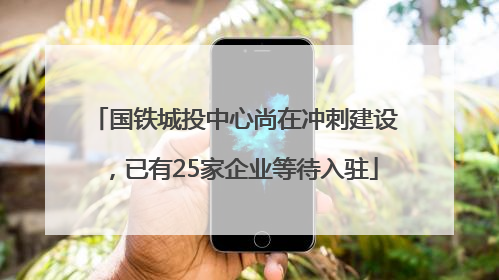 国铁城投中心尚在冲刺建设，已有25家企业等待入驻