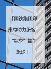 国铁集团郑州局助力旅客“粽享”端午旅途