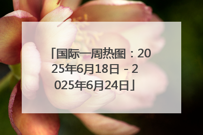 国际一周热图：2025年6月18日－2025年6月24日