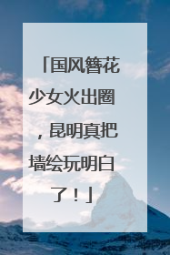 国风簪花少女火出圈，昆明真把墙绘玩明白了！