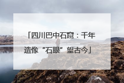 四川巴中石窟：千年造像“石眼”望古今