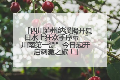 四川泸州纳溪揭开夏日水上狂欢季序幕 “川南第一漂”今日起开启刺激之旅！