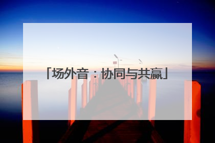 场外音：协同与共赢