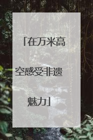 在万米高空感受非遗魅力
