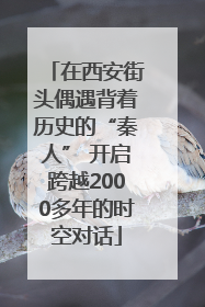 在西安街头偶遇背着历史的“秦人” 开启跨越2000多年的时空对话