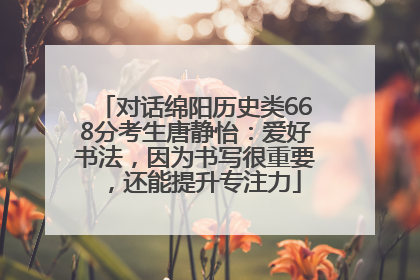 对话绵阳历史类668分考生唐静怡：爱好书法，因为书写很重要，还能提升专注力