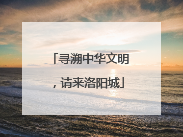 寻溯中华文明，请来洛阳城