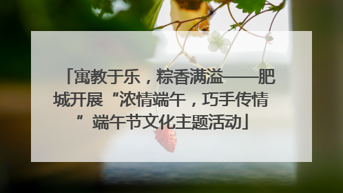 寓教于乐，粽香满溢——肥城开展“浓情端午，巧手传情”端午节文化主题活动