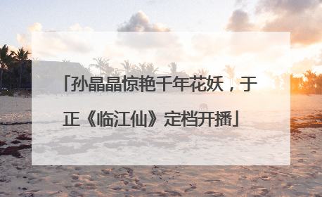 孙晶晶惊艳千年花妖，于正《临江仙》定档开播