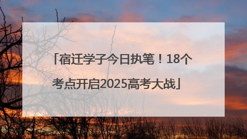 宿迁学子今日执笔！18个考点开启2025高考大战