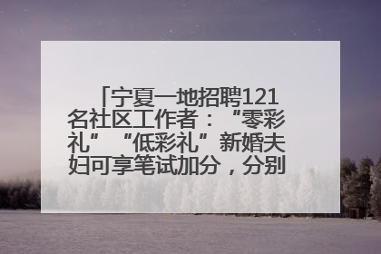 宁夏一地招聘121名社区工作者：“零彩礼”“低彩礼”新婚夫妇可享笔试加分，分别加1分、0.5分