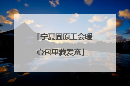 宁夏固原工会暖心包里藏爱意