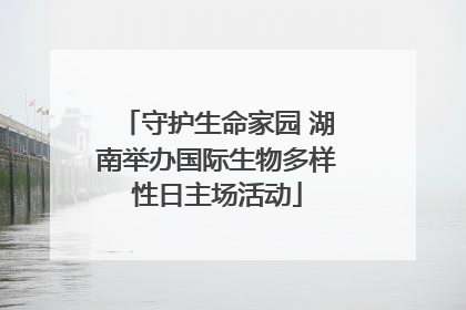守护生命家园 湖南举办国际生物多样性日主场活动