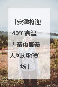 安徽将迎40℃高温！暴雨雷暴大风即将登场