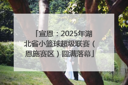 宣恩：2025年湖北省小篮球超级联赛（恩施赛区）圆满落幕
