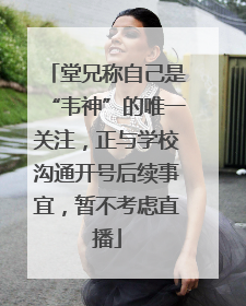 堂兄称自己是“韦神”的唯一关注，正与学校沟通开号后续事宜，暂不考虑直播