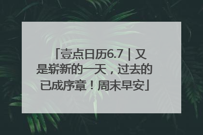 壹点日历6.7｜又是崭新的一天，过去的已成序章！周末早安