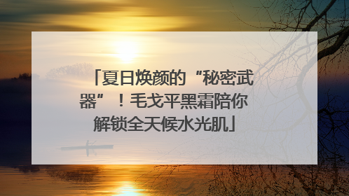 夏日焕颜的“秘密武器”！毛戈平黑霜陪你解锁全天候水光肌