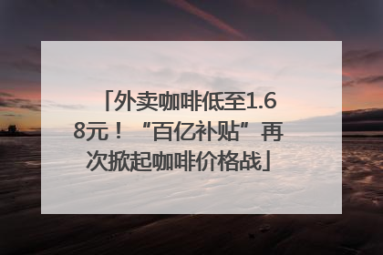 外卖咖啡低至1.68元！“百亿补贴”再次掀起咖啡价格战