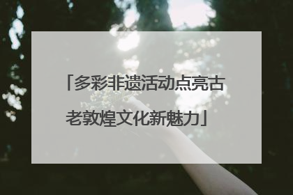 多彩非遗活动点亮古老敦煌文化新魅力