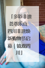 多彩非遗荟萃乐山 四川非遗焕新购物节启幕｜镜观四川