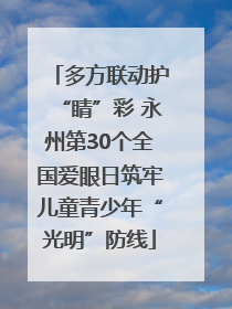 多方联动护“睛”彩 永州第30个全国爱眼日筑牢儿童青少年“光明”防线