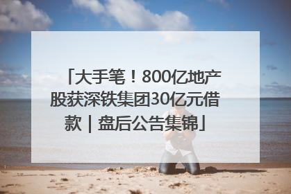 大手笔！800亿地产股获深铁集团30亿元借款｜盘后公告集锦