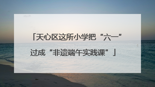 天心区这所小学把“六一”过成“非遗端午实践课”