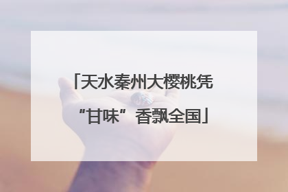 天水秦州大樱桃凭“甘味”香飘全国