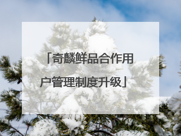 奇麟鲜品合作用户管理制度升级