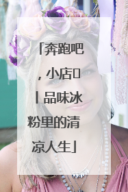 奔跑吧，小店㊴丨品味冰粉里的清凉人生