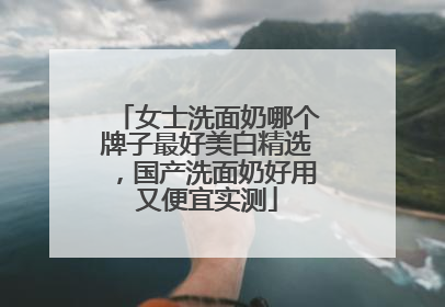 女士洗面奶哪个牌子最好美白精选，国产洗面奶好用又便宜实测