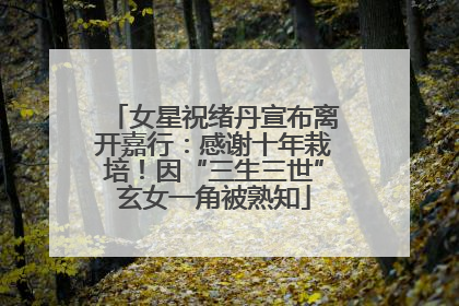 女星祝绪丹宣布离开嘉行：感谢十年栽培！因“三生三世”玄女一角被熟知