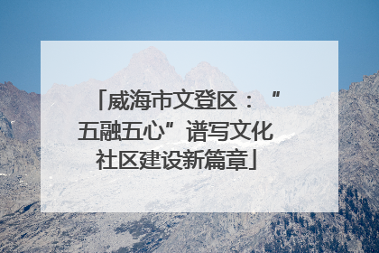 威海市文登区：“五融五心”谱写文化社区建设新篇章