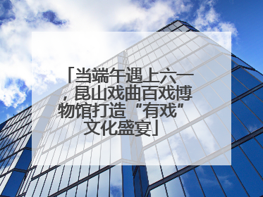 当端午遇上六一，昆山戏曲百戏博物馆打造“有戏”文化盛宴