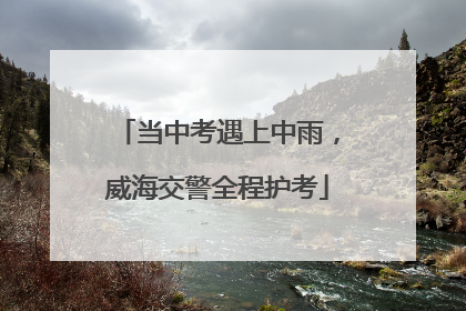 当中考遇上中雨，威海交警全程护考