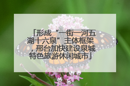 形成“一街一河五湖十六泉”主体框架，邢台加快建设泉城特色旅游休闲城市