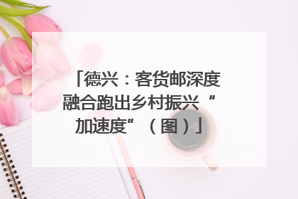 德兴：客货邮深度融合跑出乡村振兴“加速度”（图）